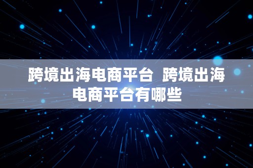 跨境出海电商平台  跨境出海电商平台有哪些