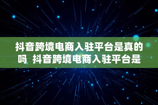 抖音跨境电商入驻平台是真的吗  抖音跨境电商入驻平台是真的吗吗