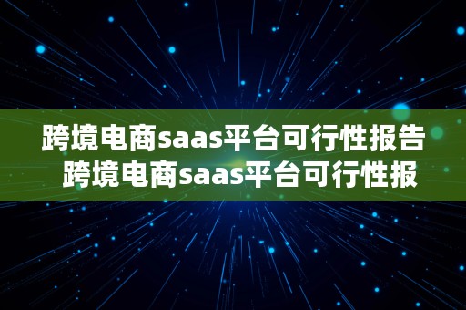 跨境电商saas平台可行性报告  跨境电商saas平台可行性报告怎么写