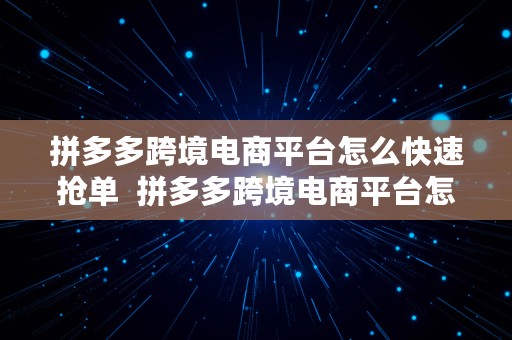 拼多多跨境电商平台怎么快速抢单  拼多多跨境电商平台怎么快速抢单啊