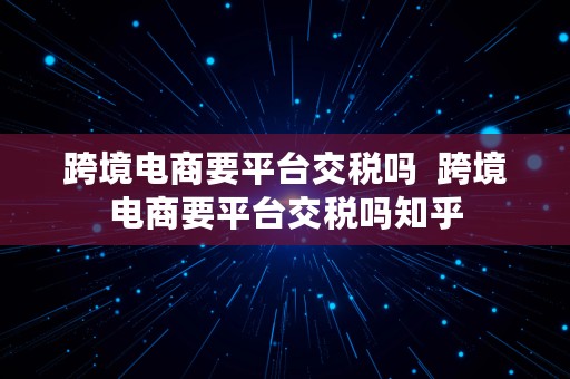 跨境电商要平台交税吗  跨境电商要平台交税吗知乎