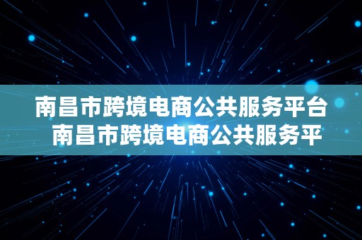 南昌市跨境电商公共服务平台  南昌市跨境电商公共服务平台官网