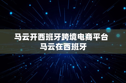 马云开西班牙跨境电商平台  马云在西班牙