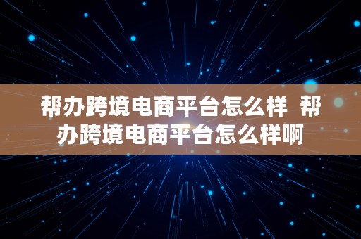 帮办跨境电商平台怎么样  帮办跨境电商平台怎么样啊