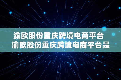 渝欧股份重庆跨境电商平台  渝欧股份重庆跨境电商平台是真的吗