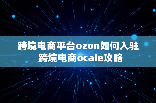 跨境电商平台ozon如何入驻  跨境电商ocale攻略