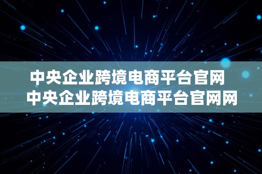 中央企业跨境电商平台官网  中央企业跨境电商平台官网网址