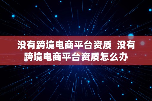 没有跨境电商平台资质  没有跨境电商平台资质怎么办