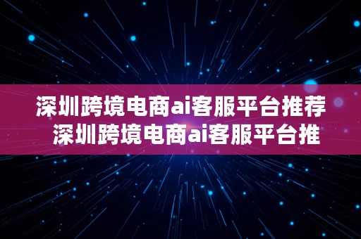 深圳跨境电商ai客服平台推荐  深圳跨境电商ai客服平台推荐