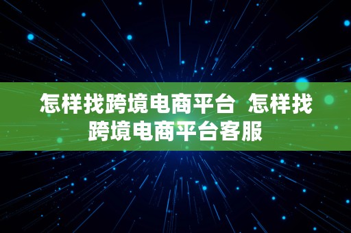 怎样找跨境电商平台  怎样找跨境电商平台客服