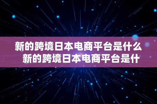 新的跨境日本电商平台是什么  新的跨境日本电商平台是什么意思