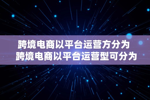 跨境电商以平台运营方分为  跨境电商以平台运营型可分为