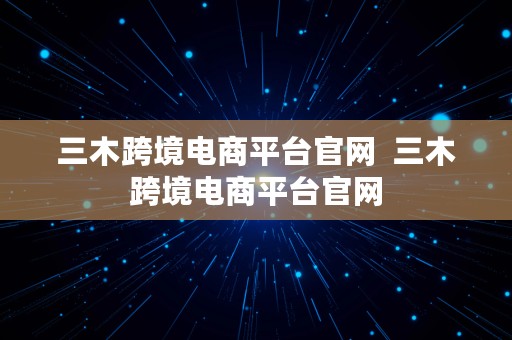 三木跨境电商平台官网  三木跨境电商平台官网