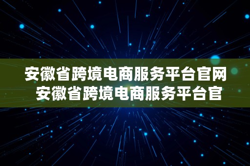 安徽省跨境电商服务平台官网  安徽省跨境电商服务平台官网入口