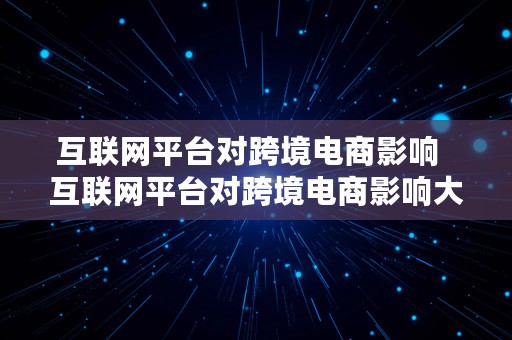 互联网平台对跨境电商影响  互联网平台对跨境电商影响大吗