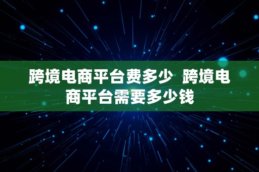 跨境电商平台费多少  跨境电商平台需要多少钱