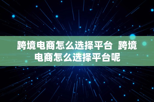 跨境电商怎么选择平台  跨境电商怎么选择平台呢