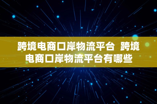 跨境电商口岸物流平台  跨境电商口岸物流平台有哪些