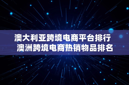 澳大利亚跨境电商平台排行  澳洲跨境电商热销物品排名