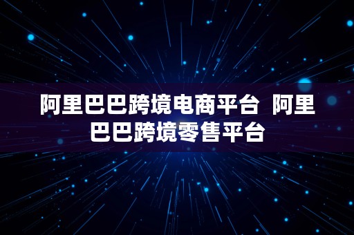 阿里巴巴跨境电商平台  阿里巴巴跨境零售平台