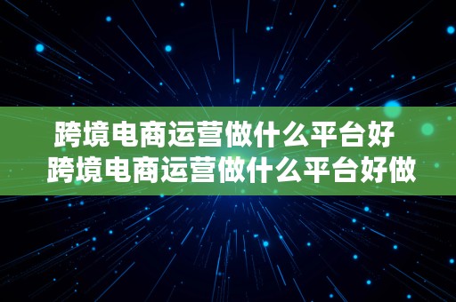 跨境电商运营做什么平台好  跨境电商运营做什么平台好做