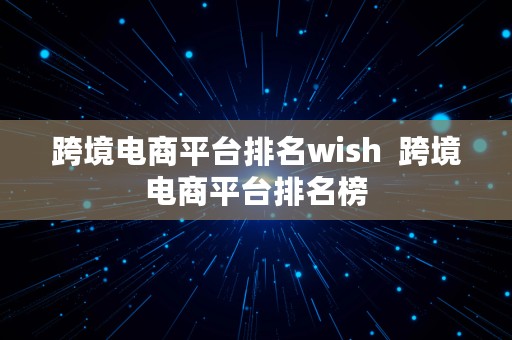 跨境电商平台排名wish  跨境电商平台排名榜