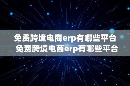 免费跨境电商erp有哪些平台  免费跨境电商erp有哪些平台推广