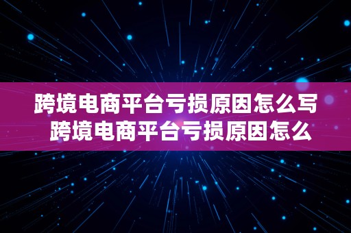 跨境电商平台亏损原因怎么写  跨境电商平台亏损原因怎么写的