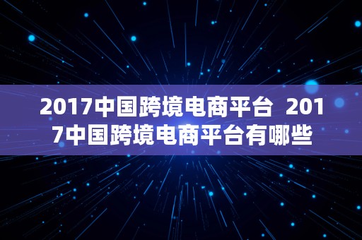 2017中国跨境电商平台  2017中国跨境电商平台有哪些