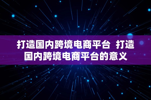 打造国内跨境电商平台  打造国内跨境电商平台的意义