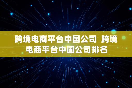 跨境电商平台中国公司  跨境电商平台中国公司排名