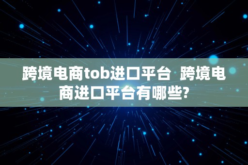 跨境电商tob进口平台  跨境电商进口平台有哪些?