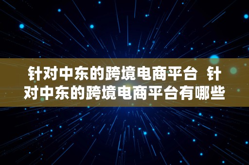 针对中东的跨境电商平台  针对中东的跨境电商平台有哪些