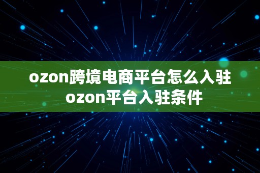 ozon跨境电商平台怎么入驻  ozon平台入驻条件