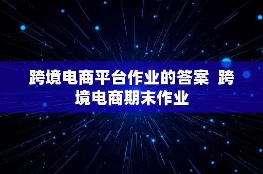 跨境电商平台作业的答案  跨境电商期末作业