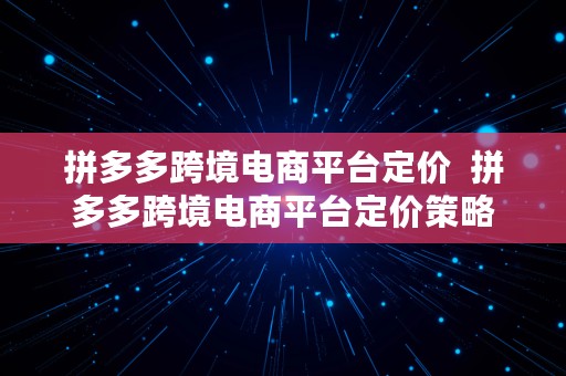 拼多多跨境电商平台定价  拼多多跨境电商平台定价策略