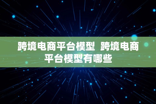 跨境电商平台模型  跨境电商平台模型有哪些