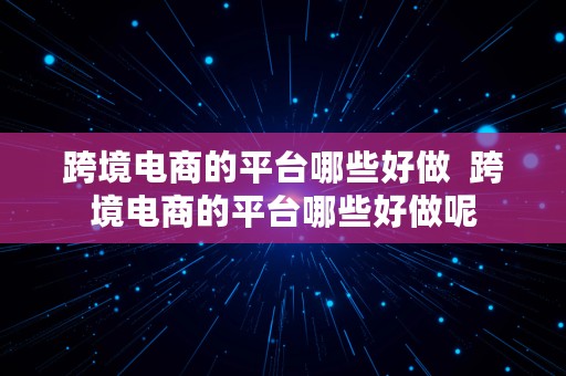 跨境电商的平台哪些好做  跨境电商的平台哪些好做呢