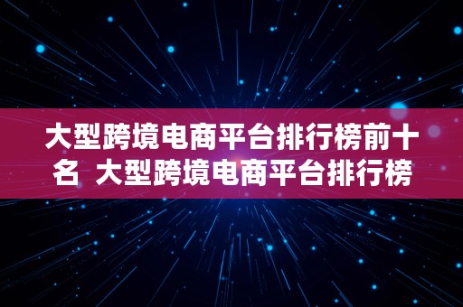 大型跨境电商平台排行榜前十名  大型跨境电商平台排行榜前十名有哪些