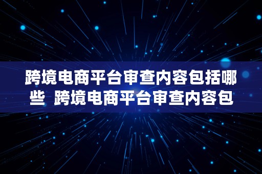 跨境电商平台审查内容包括哪些  跨境电商平台审查内容包括哪些方面