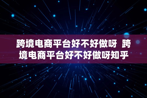 跨境电商平台好不好做呀  跨境电商平台好不好做呀知乎