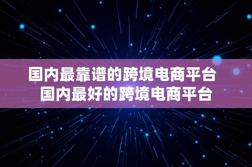 国内最靠谱的跨境电商平台  国内最好的跨境电商平台