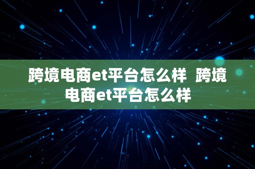 跨境电商et平台怎么样  跨境电商et平台怎么样