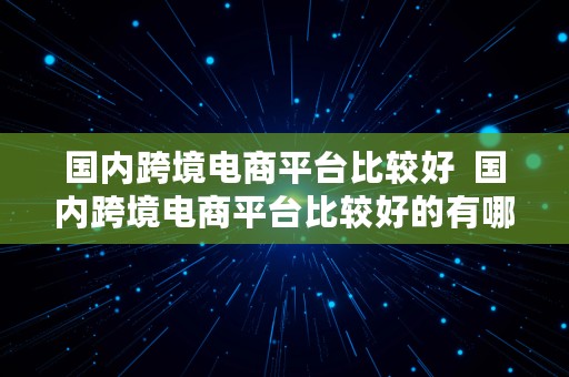 国内跨境电商平台比较好  国内跨境电商平台比较好的有哪些