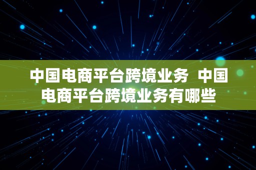 中国电商平台跨境业务  中国电商平台跨境业务有哪些