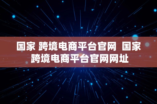 国家 跨境电商平台官网  国家 跨境电商平台官网网址