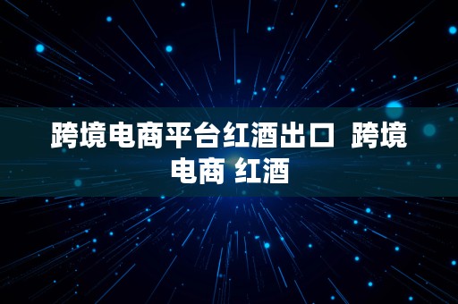 跨境电商平台红酒出口  跨境电商 红酒