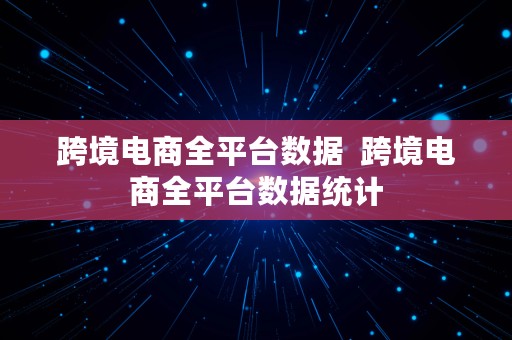 跨境电商全平台数据  跨境电商全平台数据统计