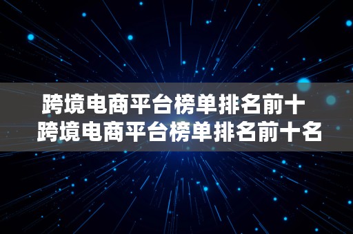 跨境电商平台榜单排名前十  跨境电商平台榜单排名前十名