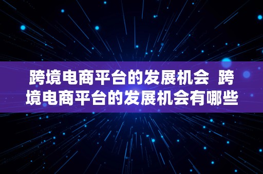 跨境电商平台的发展机会  跨境电商平台的发展机会有哪些